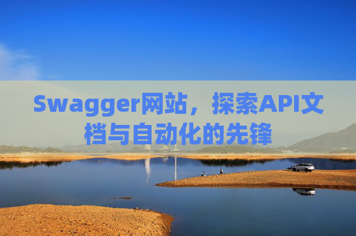 Swagger网站，探索API文档与自动化的先锋